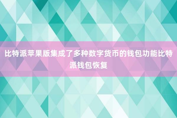 比特派苹果版集成了多种数字货币的钱包功能比特派钱包恢复