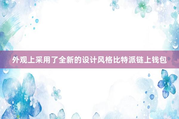 外观上采用了全新的设计风格比特派链上钱包