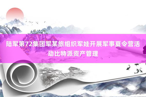 陆军第72集团军某旅组织军娃开展军事夏令营活动比特派资产管理