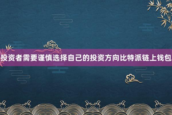 投资者需要谨慎选择自己的投资方向比特派链上钱包