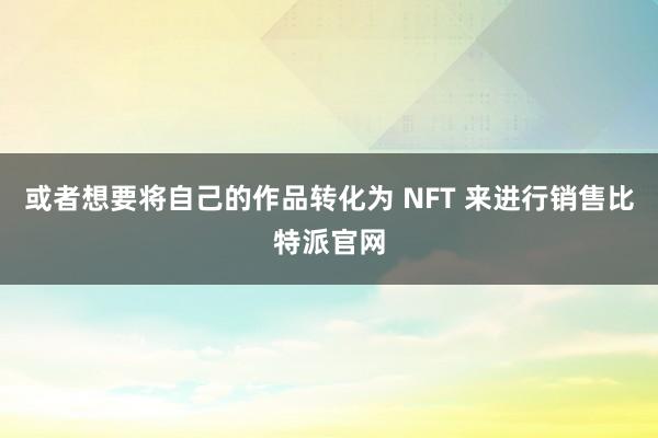 或者想要将自己的作品转化为 NFT 来进行销售比特派官网