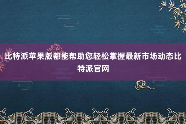 比特派苹果版都能帮助您轻松掌握最新市场动态比特派官网