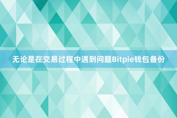 无论是在交易过程中遇到问题Bitpie钱包备份