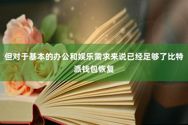 但对于基本的办公和娱乐需求来说已经足够了比特派钱包恢复