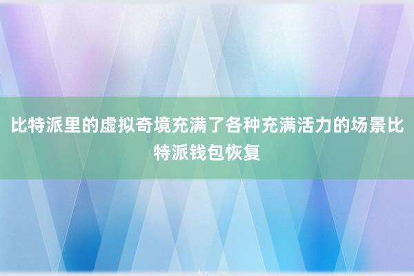 比特派里的虚拟奇境充满了各种充满活力的场景比特派钱包恢复