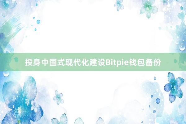 投身中国式现代化建设Bitpie钱包备份