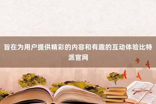 旨在为用户提供精彩的内容和有趣的互动体验比特派官网