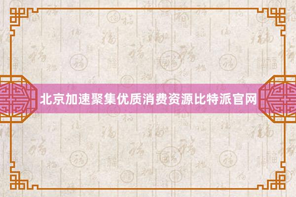 北京加速聚集优质消费资源比特派官网