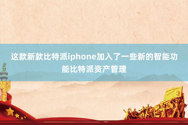 这款新款比特派iphone加入了一些新的智能功能比特派资产管理