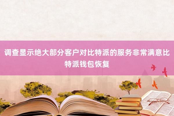 调查显示绝大部分客户对比特派的服务非常满意比特派钱包恢复