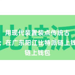 用现代装置装点传统古街；在广东阳江比特派链上钱包