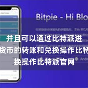 并且可以通过比特派进行数字货币的转账和兑换操作比特派官网